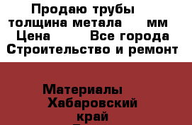 Продаю трубы 720 толщина метала 8-9 мм › Цена ­ 35 - Все города Строительство и ремонт » Материалы   . Хабаровский край,Бикин г.